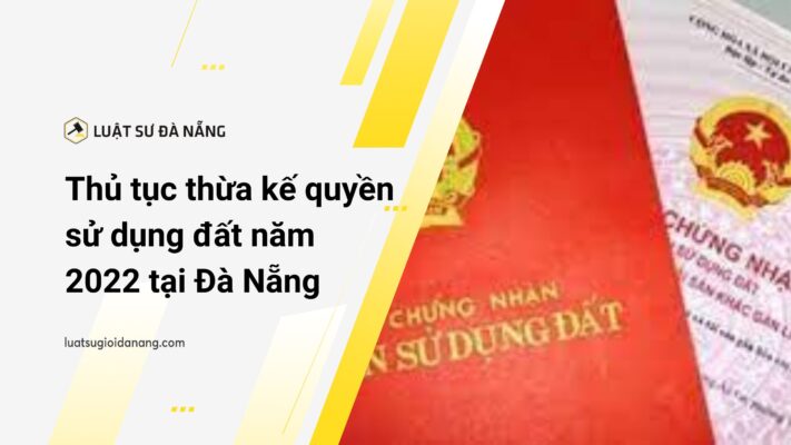 thừa kế quyền sử dụng đất năm 2022 tại Đà Nẵng